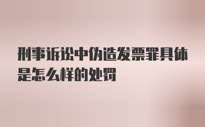 刑事诉讼中伪造发票罪具体是怎么样的处罚