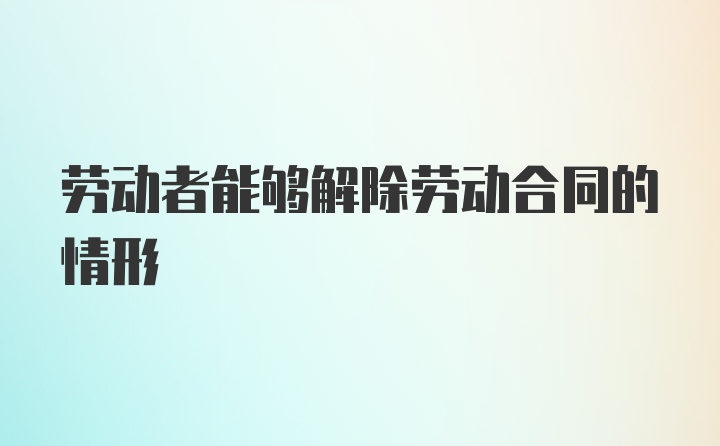 劳动者能够解除劳动合同的情形