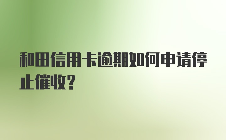 和田信用卡逾期如何申请停止催收？