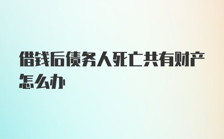 借钱后债务人死亡共有财产怎么办