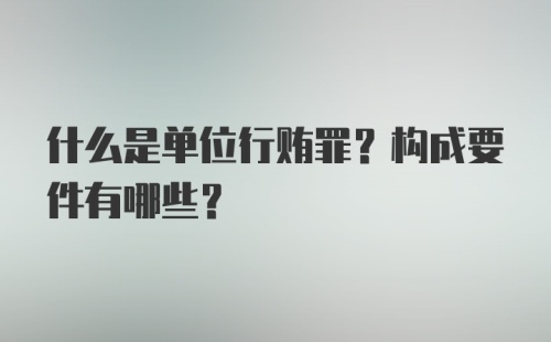 什么是单位行贿罪？构成要件有哪些？