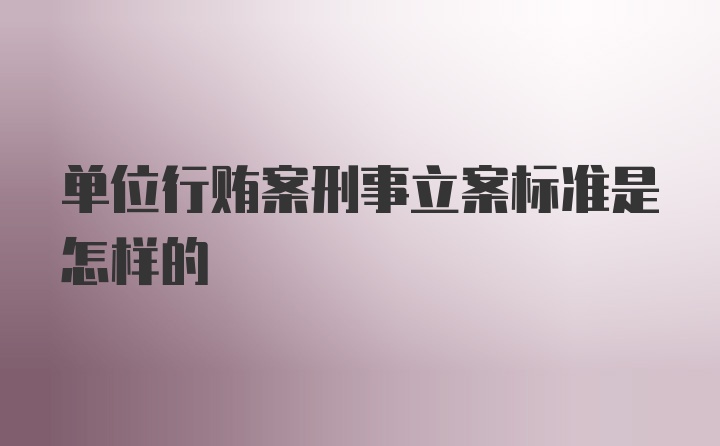 单位行贿案刑事立案标准是怎样的