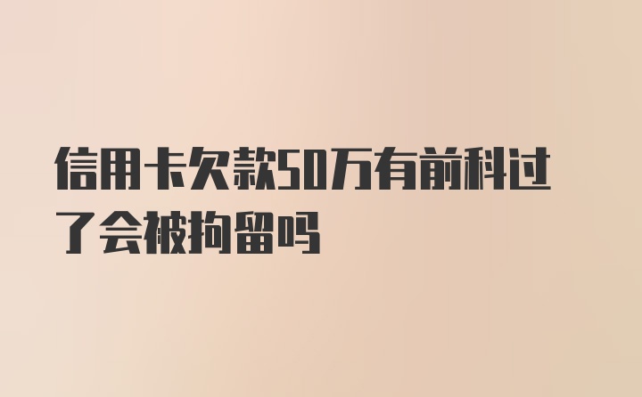 信用卡欠款50万有前科过了会被拘留吗