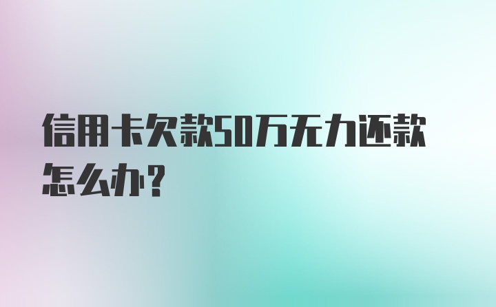 信用卡欠款50万无力还款怎么办?