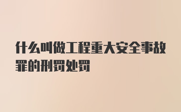 什么叫做工程重大安全事故罪的刑罚处罚