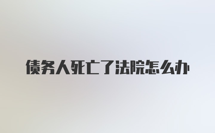 债务人死亡了法院怎么办