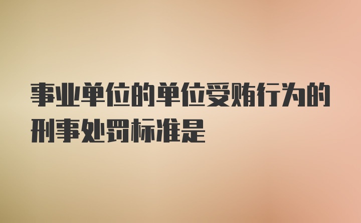 事业单位的单位受贿行为的刑事处罚标准是