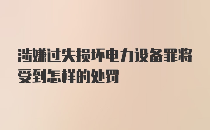 涉嫌过失损坏电力设备罪将受到怎样的处罚