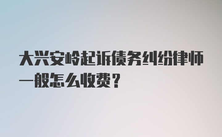 大兴安岭起诉债务纠纷律师一般怎么收费？