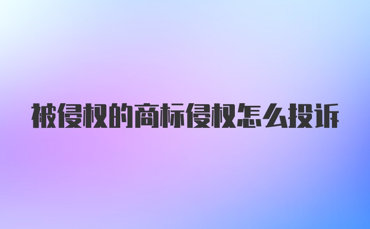 被侵权的商标侵权怎么投诉