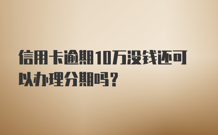 信用卡逾期10万没钱还可以办理分期吗？