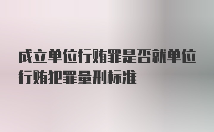 成立单位行贿罪是否就单位行贿犯罪量刑标准