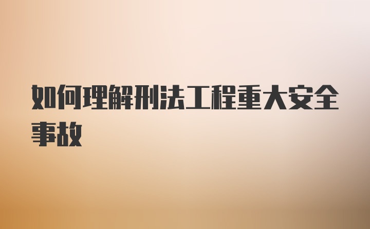 如何理解刑法工程重大安全事故