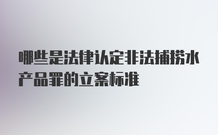 哪些是法律认定非法捕捞水产品罪的立案标准