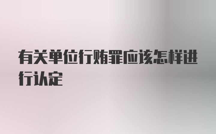 有关单位行贿罪应该怎样进行认定