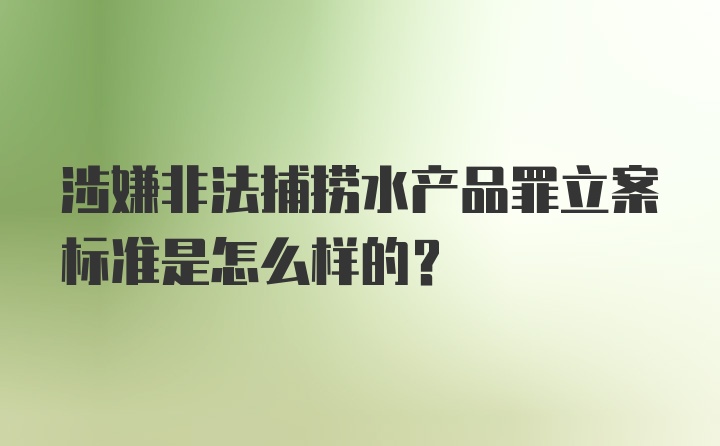 涉嫌非法捕捞水产品罪立案标准是怎么样的？