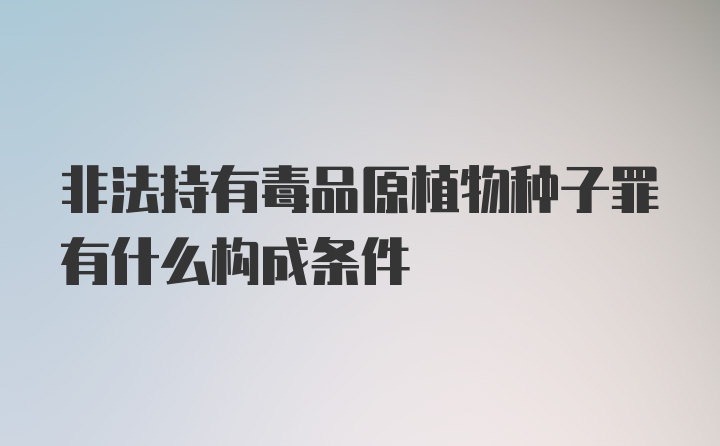 非法持有毒品原植物种子罪有什么构成条件