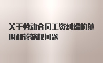 关于劳动合同工资纠纷的范围和管辖权问题