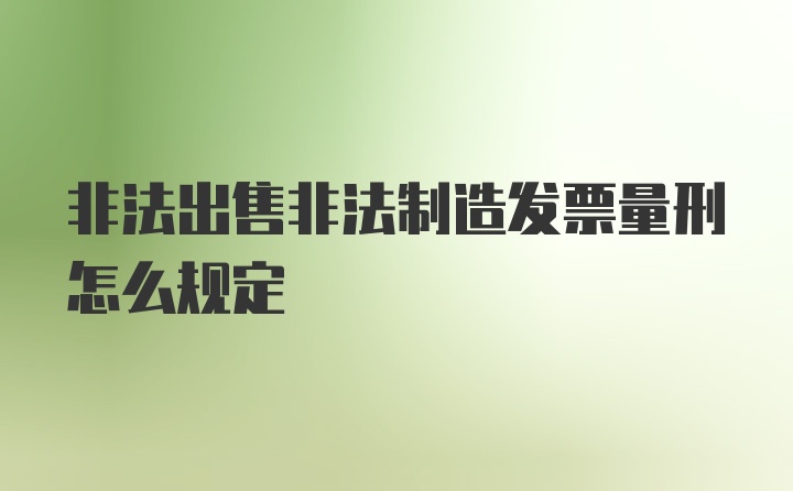 非法出售非法制造发票量刑怎么规定