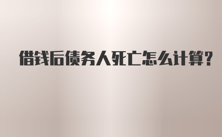 借钱后债务人死亡怎么计算？