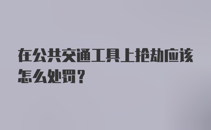 在公共交通工具上抢劫应该怎么处罚？