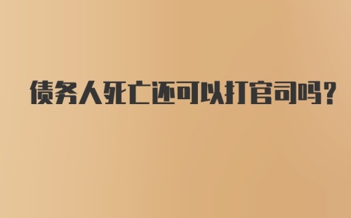 债务人死亡还可以打官司吗？