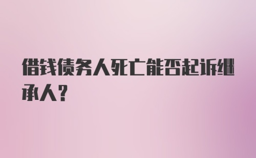 借钱债务人死亡能否起诉继承人？