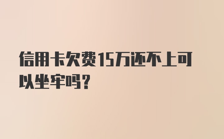 信用卡欠费15万还不上可以坐牢吗？