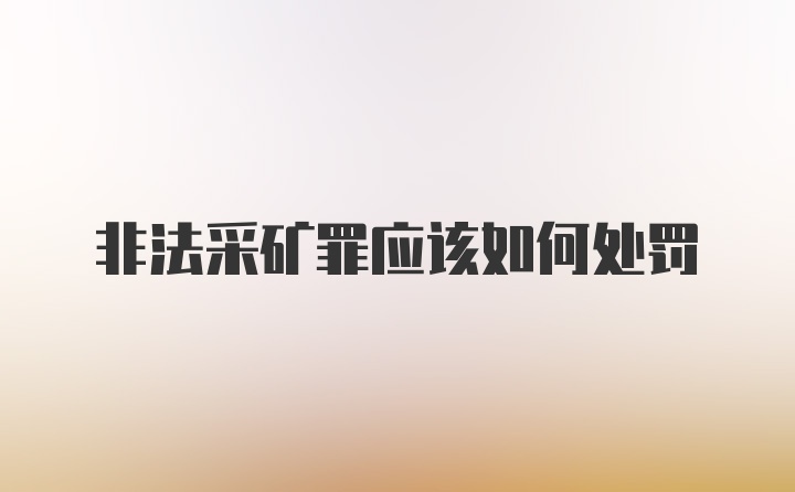 非法采矿罪应该如何处罚