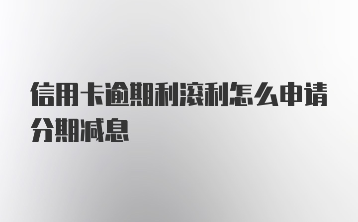 信用卡逾期利滚利怎么申请分期减息