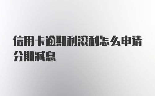 信用卡逾期利滚利怎么申请分期减息