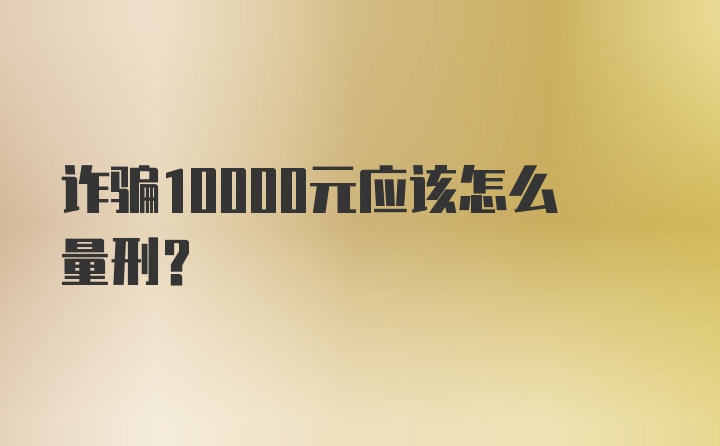 诈骗10000元应该怎么量刑？