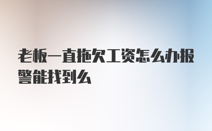 老板一直拖欠工资怎么办报警能找到么