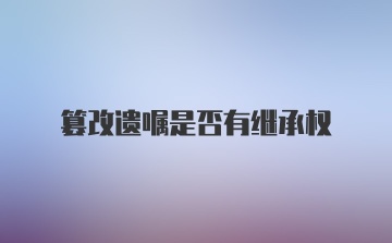 篡改遗嘱是否有继承权