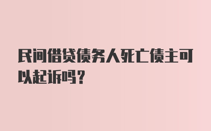 民间借贷债务人死亡债主可以起诉吗？