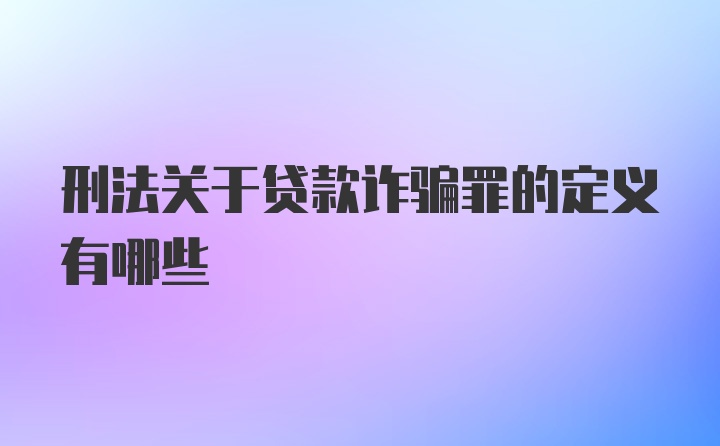 刑法关于贷款诈骗罪的定义有哪些