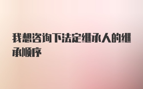 我想咨询下法定继承人的继承顺序