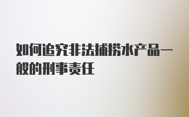 如何追究非法捕捞水产品一般的刑事责任