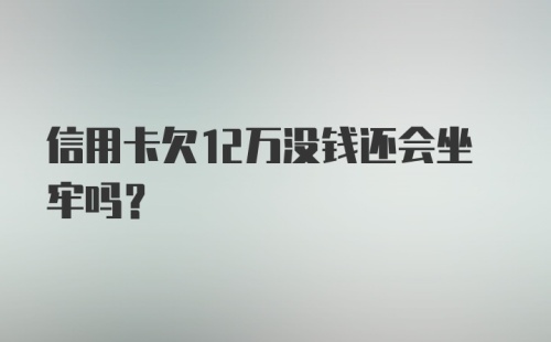 信用卡欠12万没钱还会坐牢吗？