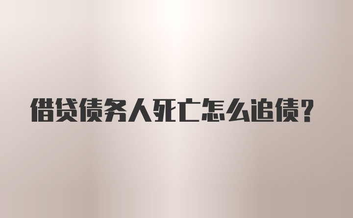 借贷债务人死亡怎么追债？