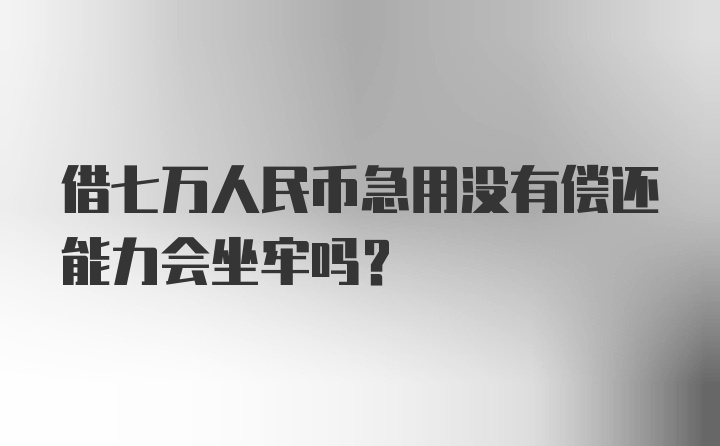 借七万人民币急用没有偿还能力会坐牢吗？