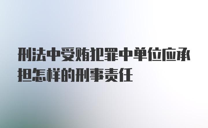 刑法中受贿犯罪中单位应承担怎样的刑事责任