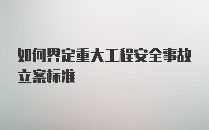 如何界定重大工程安全事故立案标准