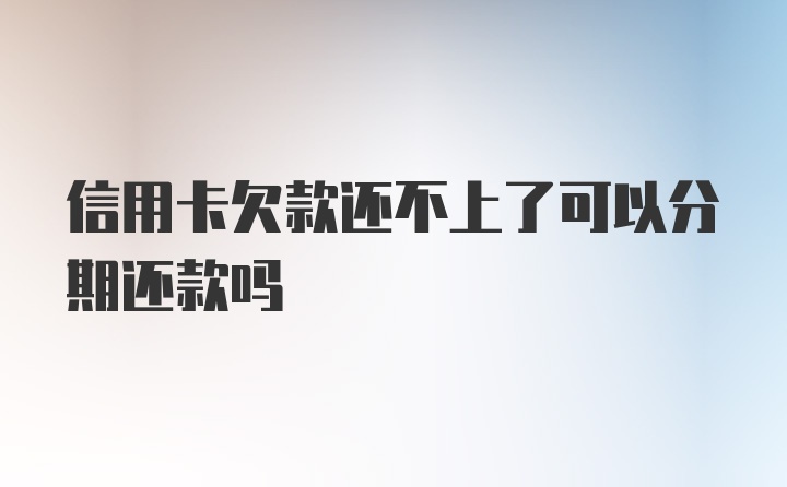 信用卡欠款还不上了可以分期还款吗