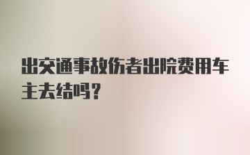 出交通事故伤者出院费用车主去结吗？