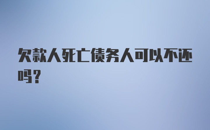 欠款人死亡债务人可以不还吗？