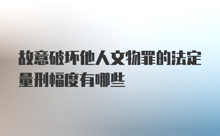 故意破坏他人文物罪的法定量刑幅度有哪些