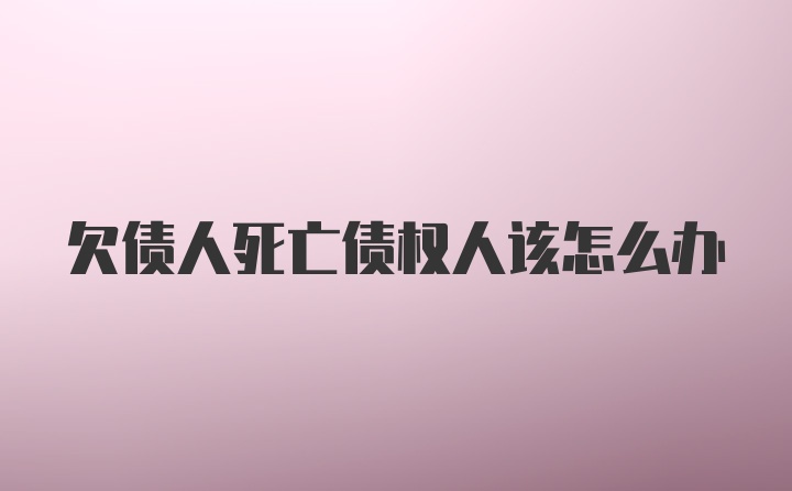 欠债人死亡债权人该怎么办