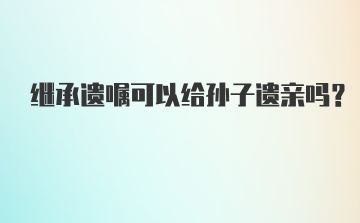 继承遗嘱可以给孙子遗亲吗？