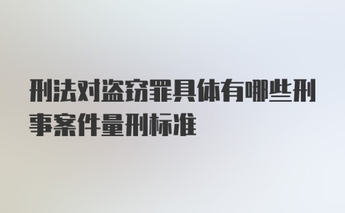 刑法对盗窃罪具体有哪些刑事案件量刑标准